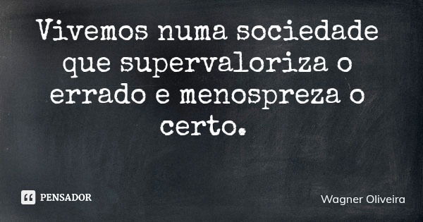 Vivemos numa sociedade que supervaloriza o errado e menospreza o certo.... Frase de Wagner Oliveira.