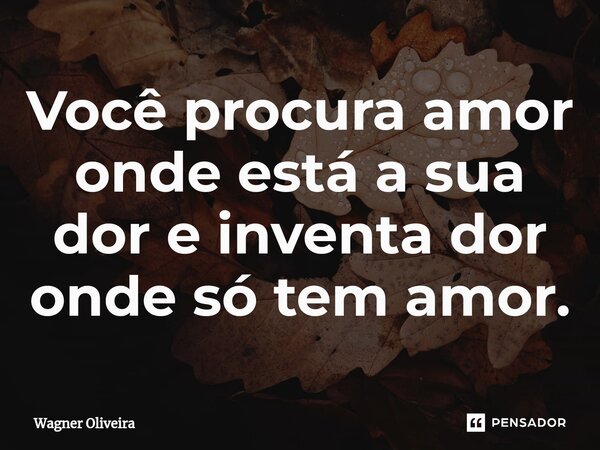Você procura amor onde está a sua dor⁠ e inventa dor onde só tem amor.... Frase de Wagner Oliveira.