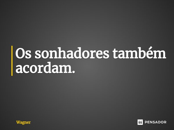 Os sonhadores também acordam.⁠... Frase de Wagner.