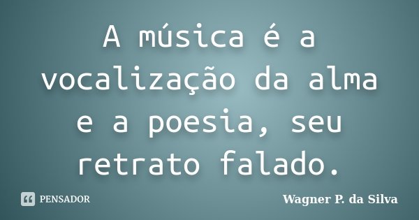 A música é a vocalização da alma e a poesia, seu retrato falado.... Frase de Wagner P. da Silva.