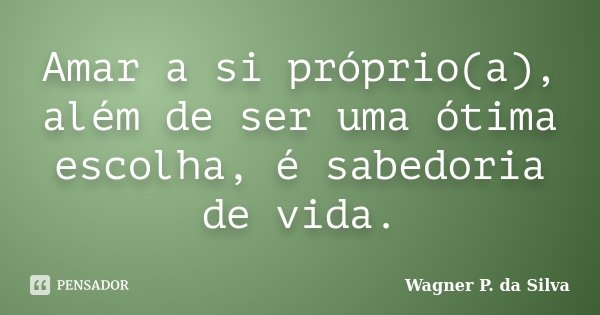 Amar a si próprio(a), além de ser uma ótima escolha, é sabedoria de vida.... Frase de Wagner P. da Silva.