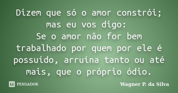 Dizem que só o amor constrói; mas eu vos digo: Se o amor não for bem trabalhado por quem por ele é possuído, arruína tanto ou até mais, que o próprio ódio.... Frase de Wagner P. da Silva..