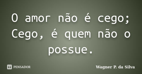 O amor não é cego; Cego, é quem não o possue.... Frase de Wagner P. da Silva.