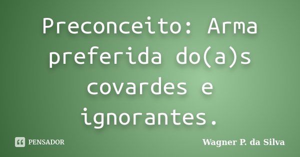 Preconceito: Arma preferida do(a)s covardes e ignorantes.... Frase de Wagner P. da Silva.