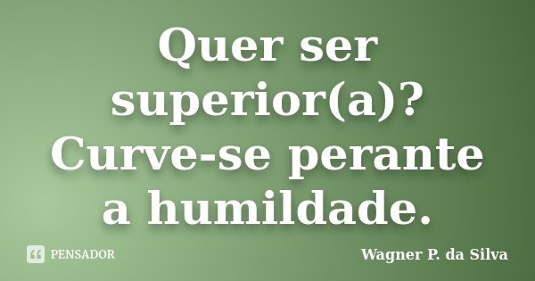 Quer ser superior(a)? Curve-se perante a humildade.... Frase de Wagner P. da Silva.