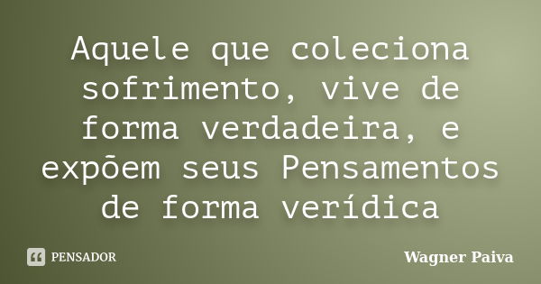 Aquele que coleciona sofrimento, vive de forma verdadeira, e expõem seus Pensamentos de forma verídica... Frase de Wagner Paiva.