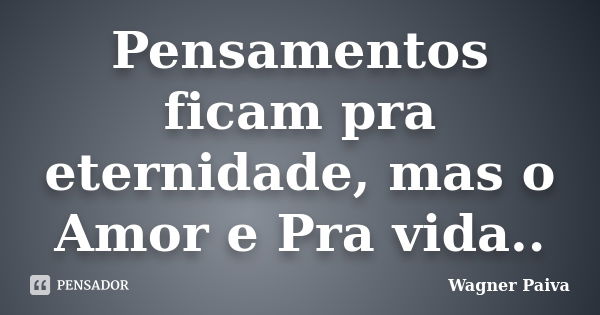 Pensamentos ficam pra eternidade, mas o Amor e Pra vida..... Frase de Wagner Paiva.