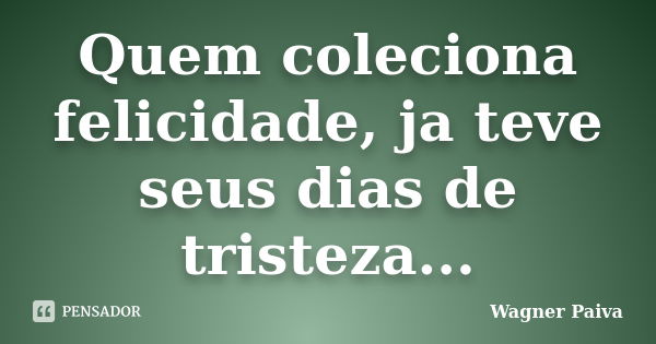 Quem coleciona felicidade, ja teve seus dias de tristeza...... Frase de Wagner Paiva.