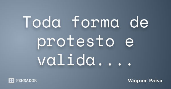 Toda forma de protesto é válida...... Frase de Wagner Paiva.