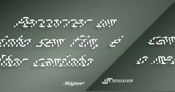 Percorrer um caminho sem fim, é o melhor caminho... Frase de Wagner.