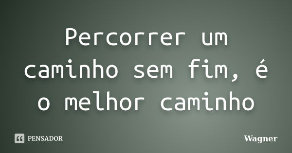 Percorrer um caminho sem fim, é o melhor caminho... Frase de Wagner.