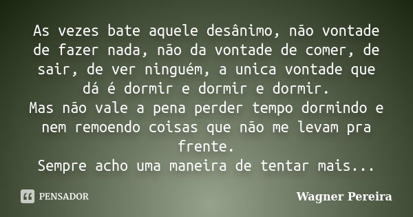 As vezes bate aquele desânimo, não vontade de fazer nada, não da vontade de comer, de sair, de ver ninguém, a unica vontade que dá é dormir e dormir e dormir. M... Frase de Wagner Pereira.