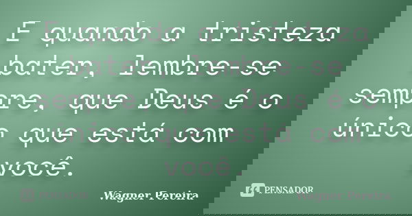 E quando a tristeza bater, lembre-se sempre, que Deus é o único que está com você.... Frase de Wagner Pereira.