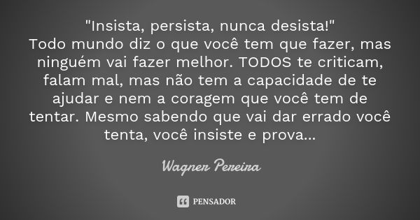 "Insista, persista, nunca desista!" Todo mundo diz o que você tem que fazer, mas ninguém vai fazer melhor. TODOS te criticam, falam mal, mas não tem a... Frase de Wagner Pereira.