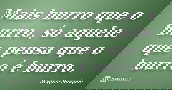 Mais burro que o burro, só aquele que pensa que o burro é burro.... Frase de Wagner Pompéo.