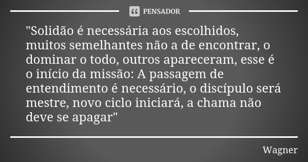 "Solidão é necessária aos escolhidos, muitos semelhantes não a de encontrar, o dominar o todo, outros apareceram, esse é o início da missão: A passagem de ... Frase de Wagner.