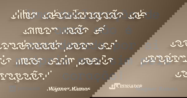 Uma declaração de amor não é coordenada por si próprio mas sim pelo coração!... Frase de Wagner Ramos.
