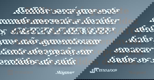 Reflito: será que este mundo merecia a lucidez deles, CAZUZA E RENATO? Acho que﻿ não aguentavam encarar tanta decepção,em todos os sentidos da vida.... Frase de Wagner.