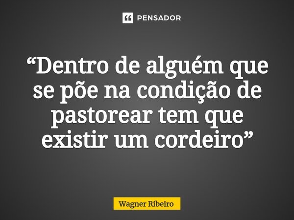 ⁠“Dentro de alguém que se põe na condição de pastorear tem que existir um cordeiro”... Frase de Wagner Ribeiro.