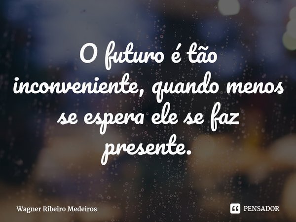 ⁠O futuro é tão inconveniente, quando menos se espera ele se faz presente.... Frase de Wagner Ribeiro Medeiros.