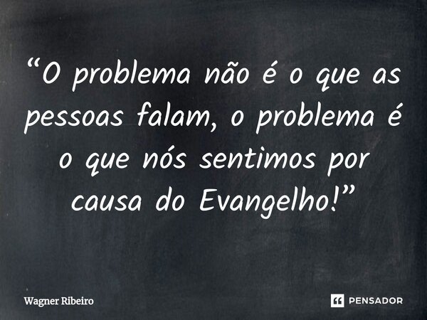 “⁠O problema não é o que as pessoas falam, o problema é o que nós sentimos por causa do Evangelho!”... Frase de Wagner Ribeiro.