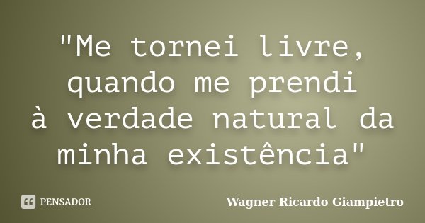 "Me tornei livre, quando me prendi à verdade natural da minha existência"... Frase de Wagner Ricardo Giampietro.