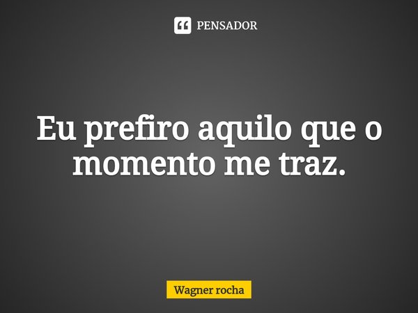 ⁠Eu prefiro aquilo que o momento me traz.... Frase de Wagner rocha.