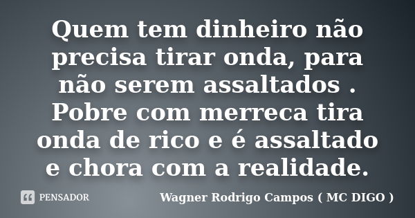 Quem tem dinheiro não precisa tirar onda, para não serem assaltados . Pobre com merreca tira onda de rico e é assaltado e chora com a realidade.... Frase de Wagner Rodrigo Campos ( MC DIGO ).