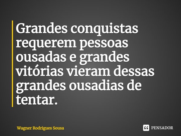 ⁠⁠Grandes conquistas requerem pessoas ousadas e grandes vitórias vieram dessas grandes ousadias de tentar.... Frase de Wagner Rodrigues Sousa.