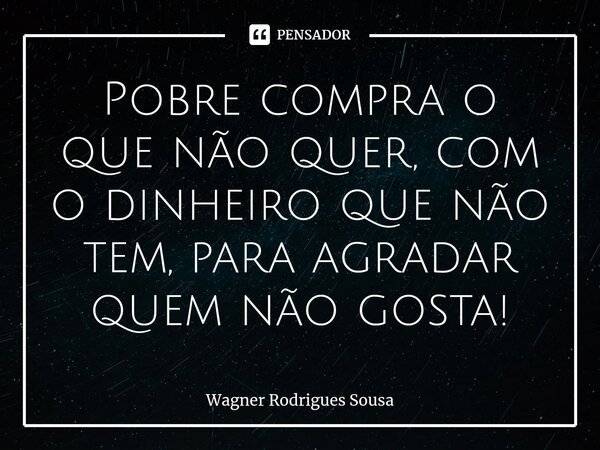 ⁠Pobre compra o que não quer, com o dinheiro que não tem, para agradar quem não gosta!... Frase de Wagner Rodrigues Sousa.