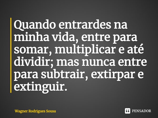 ⁠Quando entrardes na minha vida, entre para somar, multiplicar e até dividir; mas nunca entre para subtrair, extirpar e extinguir.... Frase de Wagner Rodrigues Sousa.