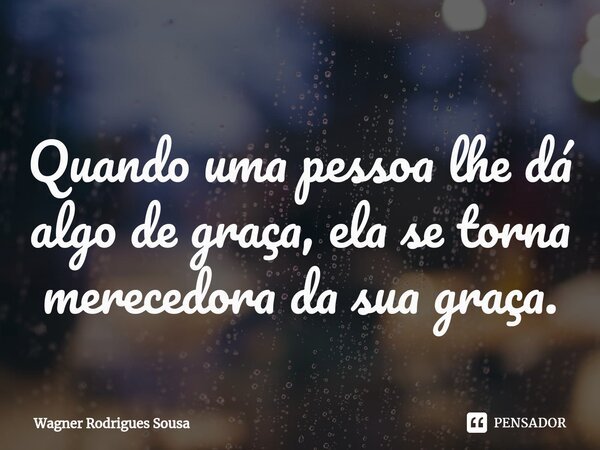 ⁠Quando uma pessoa lhe dá algo de graça, ela se torna merecedora da sua graça.... Frase de Wagner Rodrigues Sousa.