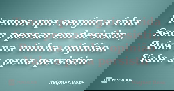 Temos que seguir a vida Sem pensar em desistir, Pois na minha opinião Vale a pena persistir... Frase de Wagner Rosa.