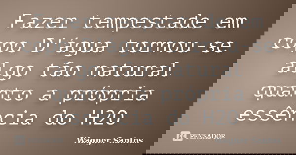 Fazer tempestade em copo D'água tornou-se algo tão natural quanto a própria essência do H2O... Frase de Wagner Santos.