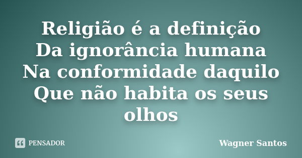 Religião é a definição Da ignorância humana Na conformidade daquilo Que não habita os seus olhos... Frase de Wagner Santos.