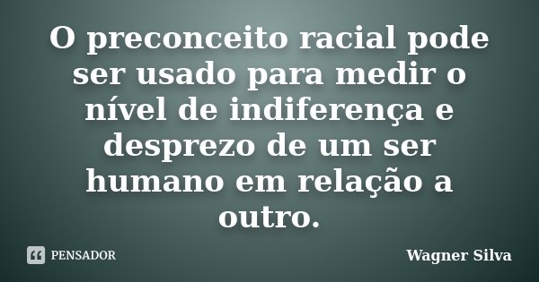 O preconceito racial pode ser usado para medir o nível de indiferença e desprezo de um ser humano em relação a outro.... Frase de Wagner Silva.