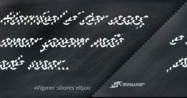 Horrível é ter asas, e amar quem não pode voar…... Frase de Wagner Soares Bispo.