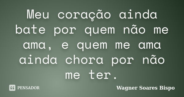 Meu coração ainda bate por quem não me ama, e quem me ama ainda chora por não me ter.... Frase de Wagner Soares Bispo.