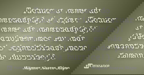 Tatuar o nome do namorado(a) é tipo: Tatuar o nome do namorado(a)! (Desculpem mas eu não encontrei significado para tamanha burrice!).... Frase de Wagner Soares Bispo.