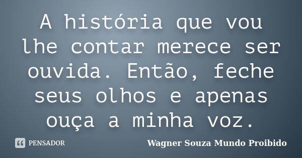 A história que vou lhe contar merece ser ouvida. Então, feche seus olhos e apenas ouça a minha voz.... Frase de Wagner Souza Mundo Proibido.