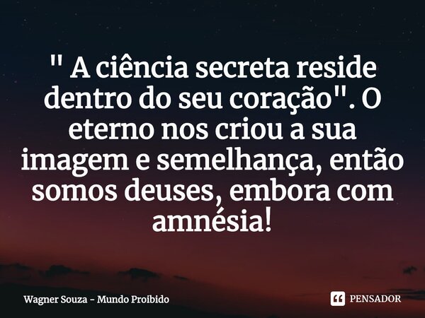 ⁠" A ciência secreta reside dentro do seu coração". O eterno nos criou a sua imagem e semelhança, então somos deuses, embora com amnésia!... Frase de Wagner Souza - Mundo Proibido.