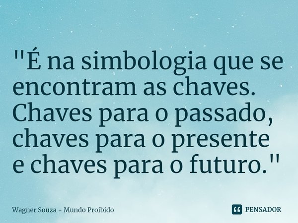 "É na simbologia que se encontram as chaves. Chaves para o passado, chaves para o presente e chaves para o futuro."... Frase de Wagner Souza - Mundo Proibido.