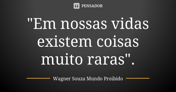 "Em nossas vidas existem coisas muito raras".... Frase de Wagner Souza Mundo Proibido.