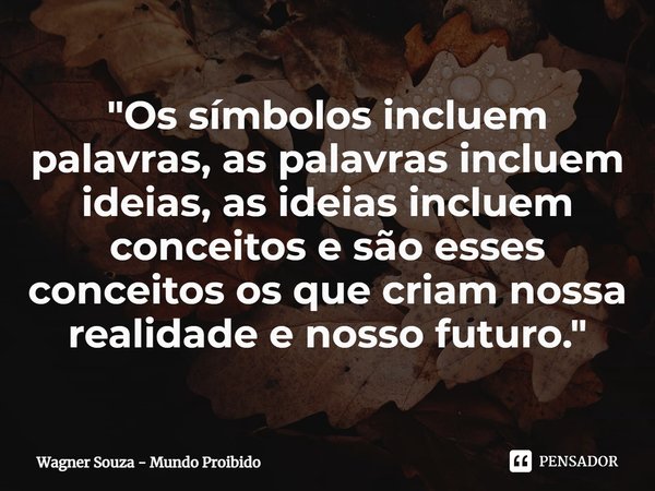 "⁠Os símbolos incluem palavras, as palavras incluem ideias, as ideias incluem conceitos e são esses conceitos os que criam nossa realidade e nosso futuro.&... Frase de Wagner Souza - Mundo Proibido.