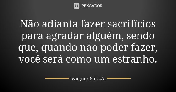 Não adianta fazer sacrifícios para agradar alguém, sendo que, quando não poder fazer, você será como um estranho.... Frase de Wagner Souza.
