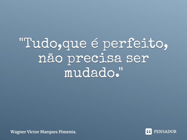 ⁠"Tudo,que é perfeito, não precisa ser mudado."... Frase de Wagner Victor Marques Pimenta..