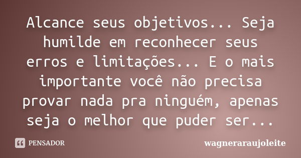 Alcance seus objetivos... Seja humilde em reconhecer seus erros e limitações... E o mais importante você não precisa provar nada pra ninguém, apenas seja o melh... Frase de wagneraraujoleite.