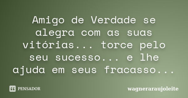 Amigo de Verdade se alegra com as suas vitórias... torce pelo seu sucesso... e lhe ajuda em seus fracasso...... Frase de wagneraraujoleite.