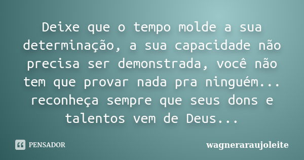 Deixe que o tempo molde a sua determinação, a sua capacidade não precisa ser demonstrada, você não tem que provar nada pra ninguém... reconheça sempre que seus ... Frase de wagneraraujoleite.