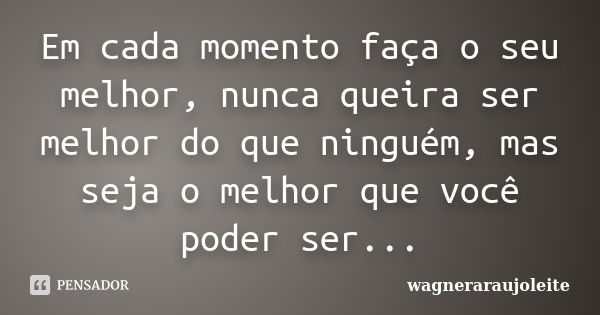 Em cada momento faça o seu melhor, nunca queira ser melhor do que ninguém, mas seja o melhor que você poder ser...... Frase de wagneraraujoleite.